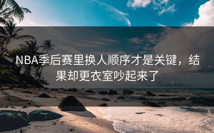 NBA季后赛里换人顺序才是关键,结果却更衣室吵起来了 NBA季后赛里换人顺序才是关键,结果却更衣室吵起来了