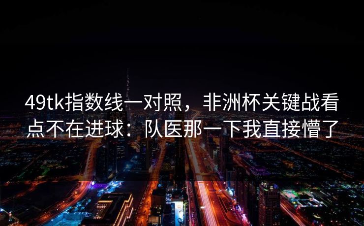 49tk指数线一对照，非洲杯关键战看点不在进球：队医那一下我直接懵了