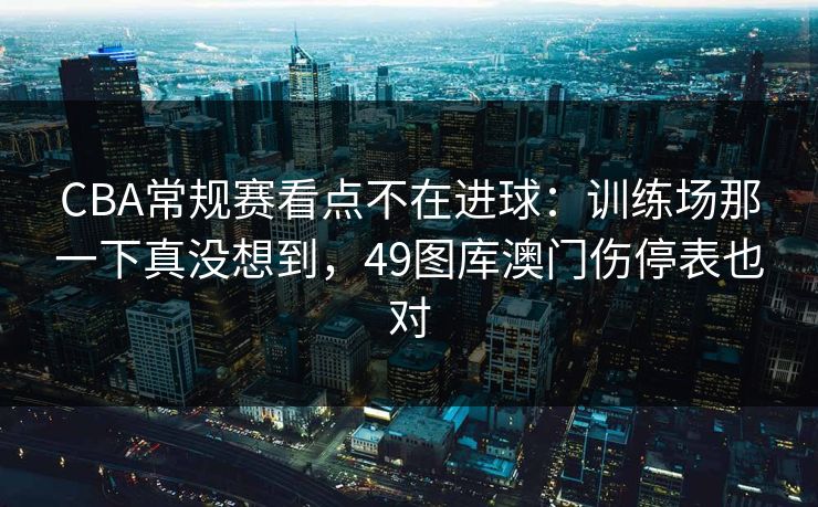 CBA常规赛看点不在进球：训练场那一下真没想到，49图库澳门伤停表也对