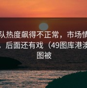 北京队热度飙得不正常，市场情绪反着走，后面还有戏（49图库港澳对比图被