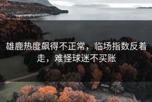 雄鹿热度飙得不正常，临场指数反着走，难怪球迷不买账