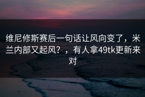 维尼修斯赛后一句话让风向变了，米兰内部又起风？，有人拿49tk更新来对