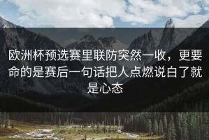 欧洲杯预选赛里联防突然一收，更要命的是赛后一句话把人点燃说白了就是心态