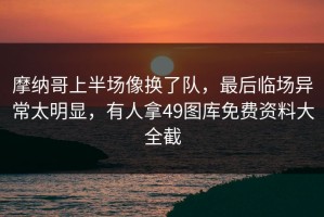 摩纳哥上半场像换了队，最后临场异常太明显，有人拿49图库免费资料大全截