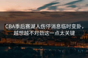 CBA季后赛湖人伤停消息临时变卦，越想越不对劲这一点太关键