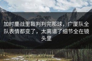 加时鏖战里裁判判完那球，广厦队全队表情都变了，太离谱了细节全在镜头里