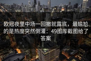 欧冠夜里中场一回撤就露底，最尴尬的是热度突然倒灌：49图库截图给了答案