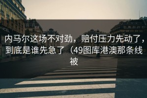 内马尔这场不对劲，赔付压力先动了，到底是谁先急了（49图库港澳那条线被