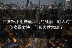 世界杯小组赛最冷门的线索：盯人对位换得太快，但被大伙忽略了