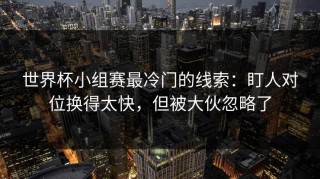 世界杯小组赛最冷门的线索：盯人对位换得太快，但被大伙忽略了