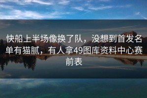快船上半场像换了队，没想到首发名单有猫腻，有人拿49图库资料中心赛前表