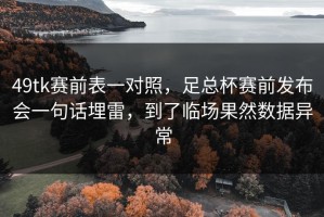 49tk赛前表一对照，足总杯赛前发布会一句话埋雷，到了临场果然数据异常
