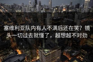 塞维利亚队内有人不满后还在笑？镜头一切过去就懂了，越想越不对劲