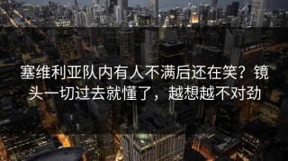 塞维利亚队内有人不满后还在笑？镜头一切过去就懂了，越想越不对劲