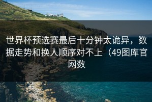 世界杯预选赛最后十分钟太诡异，数据走势和换人顺序对不上（49图库官网数