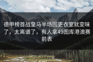 德甲榜首战皇马半场回更衣室就变味了，太离谱了，有人拿49图库港澳赛前表