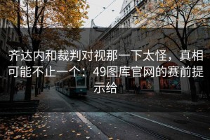 齐达内和裁判对视那一下太怪，真相可能不止一个：49图库官网的赛前提示给