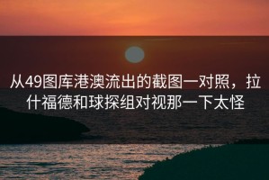从49图库港澳流出的截图一对照，拉什福德和球探组对视那一下太怪