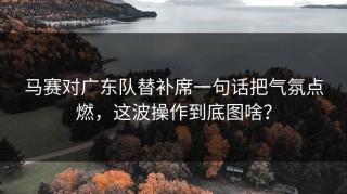 马赛对广东队替补席一句话把气氛点燃，这波操作到底图啥？