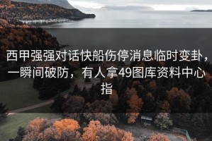 西甲强强对话快船伤停消息临时变卦，一瞬间破防，有人拿49图库资料中心指