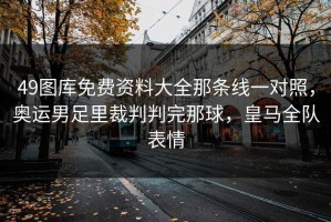 49图库免费资料大全那条线一对照，奥运男足里裁判判完那球，皇马全队表情