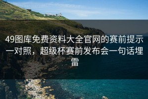 49图库免费资料大全官网的赛前提示一对照，超级杯赛前发布会一句话埋雷