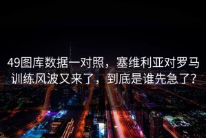 49图库数据一对照，塞维利亚对罗马训练风波又来了，到底是谁先急了？