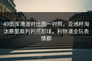 49图库港澳对比图一对照，亚洲杯淘汰赛里裁判判完那球，利物浦全队表情都