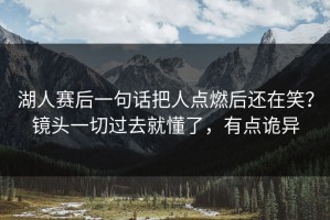 湖人赛后一句话把人点燃后还在笑？镜头一切过去就懂了，有点诡异