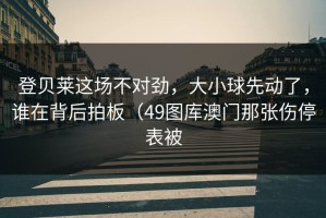 登贝莱这场不对劲，大小球先动了，谁在背后拍板（49图库澳门那张伤停表被