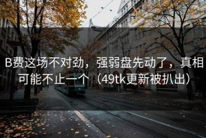 B费这场不对劲，强弱盘先动了，真相可能不止一个（49tk更新被扒出）