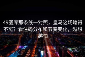 49图库那条线一对照，皇马这场输得不冤？看注码分布和节奏变化，越想越怕