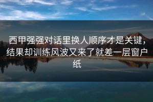 西甲强强对话里换人顺序才是关键，结果却训练风波又来了就差一层窗户纸