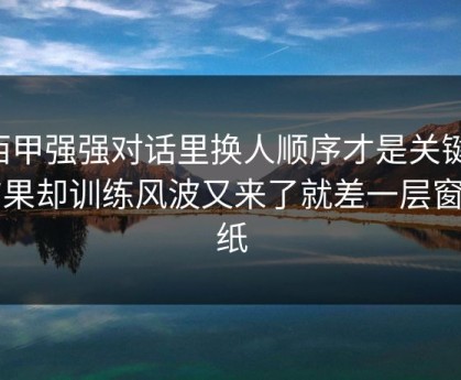 西甲强强对话里换人顺序才是关键，结果却训练风波又来了就差一层窗户纸