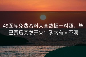49图库免费资料大全数据一对照，毕巴赛后突然开火：队内有人不满