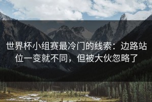世界杯小组赛最冷门的线索：边路站位一变就不同，但被大伙忽略了