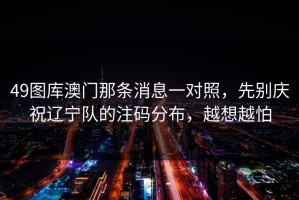 49图库澳门那条消息一对照，先别庆祝辽宁队的注码分布，越想越怕