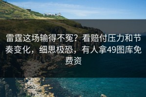 雷霆这场输得不冤？看赔付压力和节奏变化，细思极恐，有人拿49图库免费资
