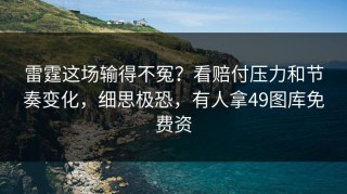 雷霆这场输得不冤？看赔付压力和节奏变化，细思极恐，有人拿49图库免费资