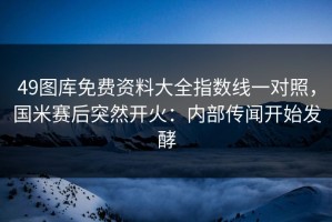 49图库免费资料大全指数线一对照，国米赛后突然开火：内部传闻开始发酵