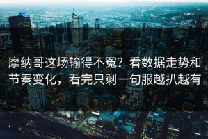 摩纳哥这场输得不冤？看数据走势和节奏变化，看完只剩一句服越扒越有