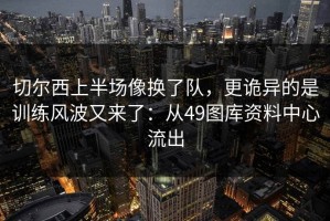切尔西上半场像换了队，更诡异的是训练风波又来了：从49图库资料中心流出