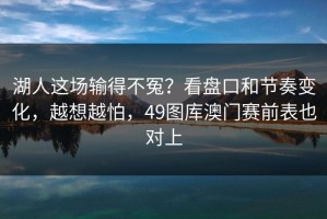 湖人这场输得不冤？看盘口和节奏变化，越想越怕，49图库澳门赛前表也对上