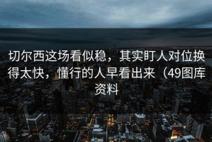 切尔西这场看似稳，其实盯人对位换得太快，懂行的人早看出来（49图库资料