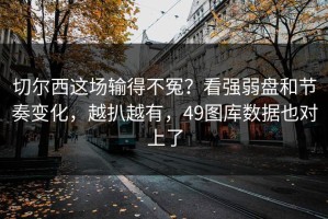 切尔西这场输得不冤？看强弱盘和节奏变化，越扒越有，49图库数据也对上了