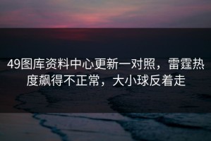 49图库资料中心更新一对照，雷霆热度飙得不正常，大小球反着走