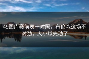 49图库赛前表一对照，布伦森这场不对劲，大小球先动了
