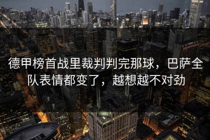 德甲榜首战里裁判判完那球，巴萨全队表情都变了，越想越不对劲