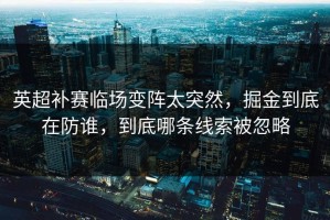 英超补赛临场变阵太突然，掘金到底在防谁，到底哪条线索被忽略