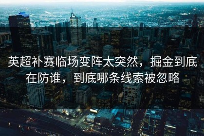 英超补赛临场变阵太突然，掘金到底在防谁，到底哪条线索被忽略